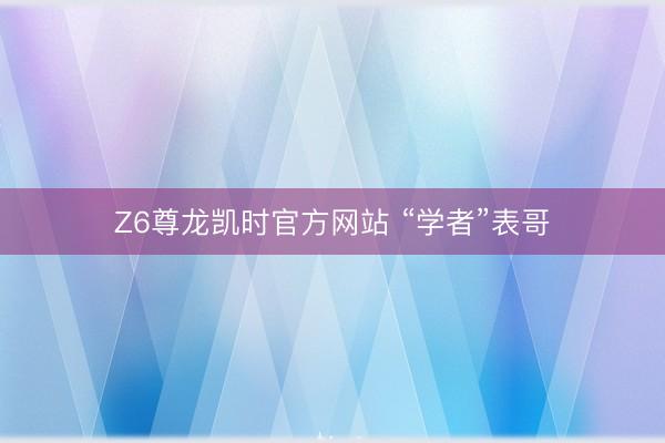 Z6尊龙凯时官方网站 “学者”表哥