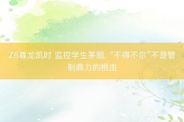Z6尊龙凯时 监控学生茅厕， “不得不尔”不是管制鼎力的根由
