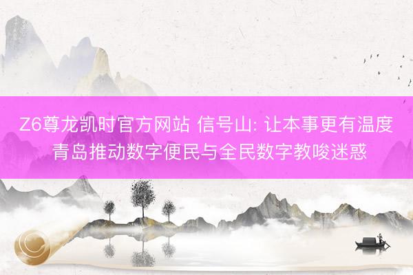 Z6尊龙凯时官方网站 信号山: 让本事更有温度 青岛推动数字便民与全民数字教唆迷惑