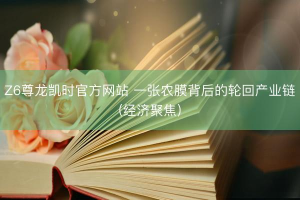 Z6尊龙凯时官方网站 一张农膜背后的轮回产业链(经济聚焦)