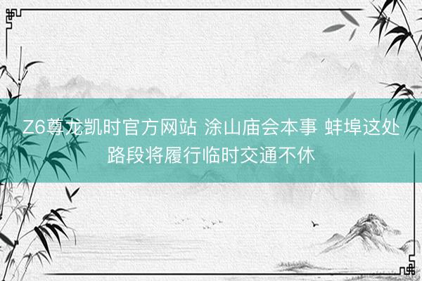 Z6尊龙凯时官方网站 涂山庙会本事 蚌埠这处路段将履行临时交通不休