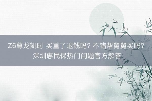 Z6尊龙凯时 买重了退钱吗? 不错帮舅舅买吗? 深圳惠民保热门问题官方解答