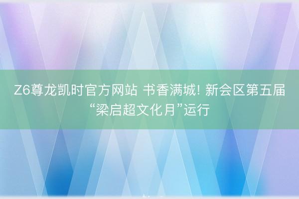 Z6尊龙凯时官方网站 书香满城! 新会区第五届“梁启超文化月”运行