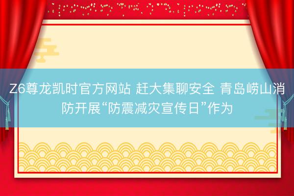 Z6尊龙凯时官方网站 赶大集聊安全 青岛崂山消防开展“防震减灾宣传日”作为