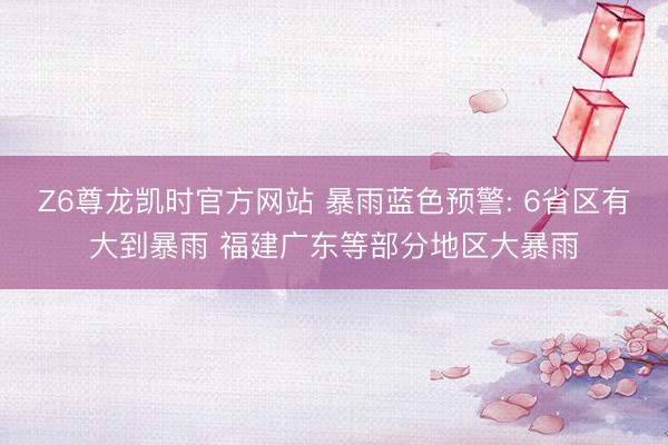 Z6尊龙凯时官方网站 暴雨蓝色预警: 6省区有大到暴雨 福建广东等部分地区大暴雨