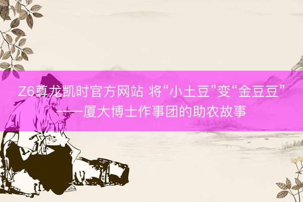 Z6尊龙凯时官方网站 将“小土豆”变“金豆豆”——厦大博士作事团的助农故事