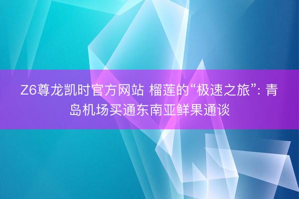 Z6尊龙凯时官方网站 榴莲的“极速之旅”: 青岛机场买通东南亚鲜果通谈