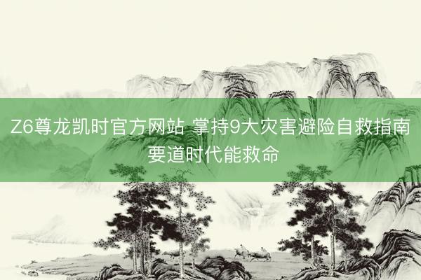 Z6尊龙凯时官方网站 掌持9大灾害避险自救指南 要道时代能救命