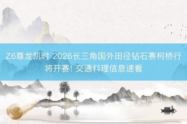 Z6尊龙凯时 2026长三角国外田径钻石赛柯桥行将开赛! 交通料理信息速看