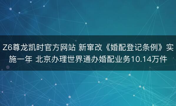 Z6尊龙凯时官方网站 新窜改《婚配登记条例》实施一年 北京办理世界通办婚配业务10.14万件