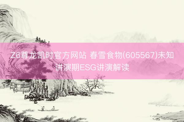 Z6尊龙凯时官方网站 春雪食物(605567)未知讲演期ESG讲演解读