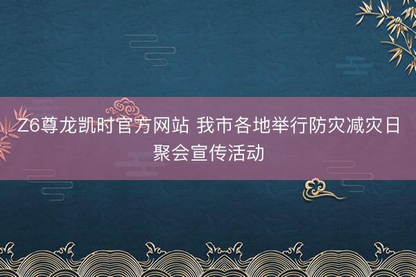Z6尊龙凯时官方网站 我市各地举行防灾减灾日聚会宣传活动