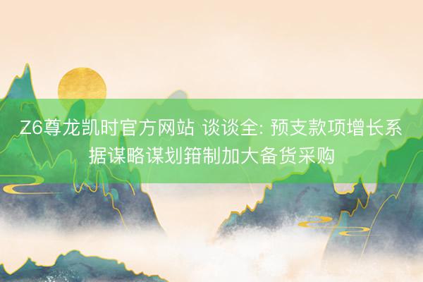 Z6尊龙凯时官方网站 谈谈全: 预支款项增长系据谋略谋划箝制加大备货采购