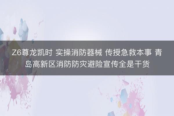 Z6尊龙凯时 实操消防器械 传授急救本事 青岛高新区消防防灾避险宣传全是干货