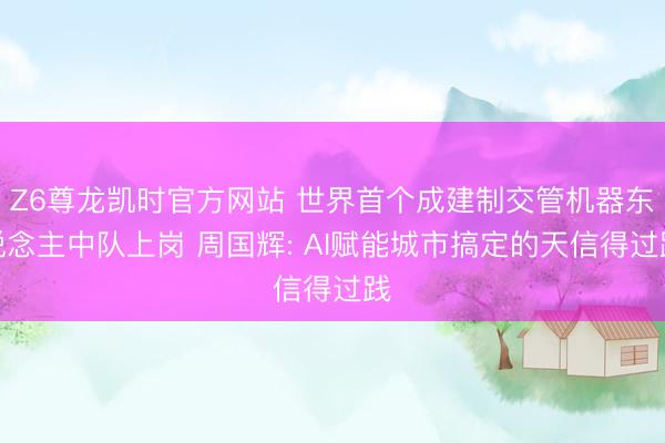 Z6尊龙凯时官方网站 世界首个成建制交管机器东说念主中队上岗 周国辉: AI赋能城市搞定的天信得过践