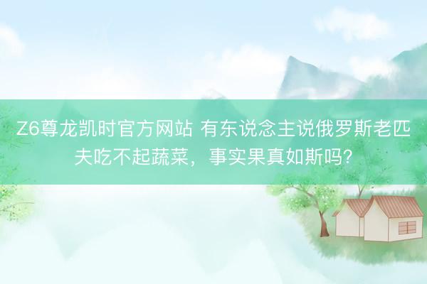 Z6尊龙凯时官方网站 有东说念主说俄罗斯老匹夫吃不起蔬菜，事实果真如斯吗？
