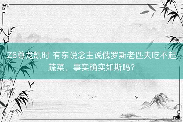 Z6尊龙凯时 有东说念主说俄罗斯老匹夫吃不起蔬菜，事实确实如斯吗？