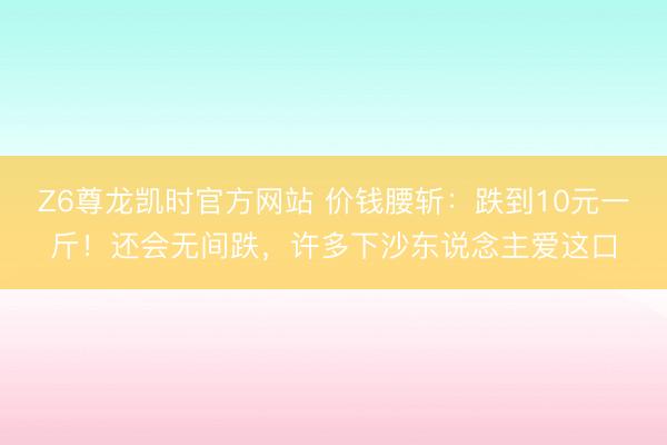 Z6尊龙凯时官方网站 价钱腰斩:跌到10元一斤!还会无间跌,许多下沙东说念主爱这口