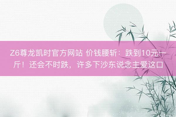 Z6尊龙凯时官方网站 价钱腰斩：跌到10元一斤！还会不时跌，许多下沙东说念主爱这口