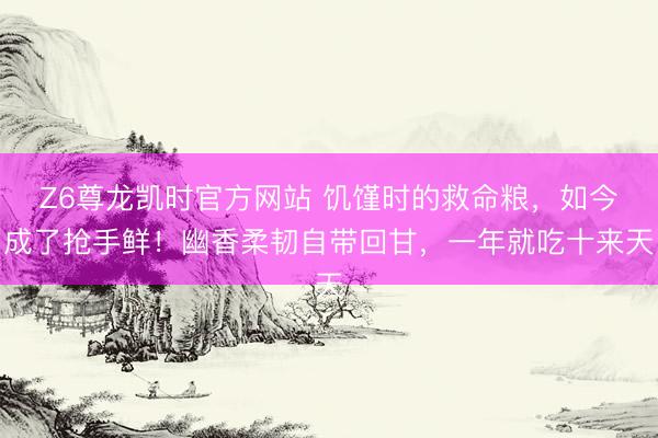 Z6尊龙凯时官方网站 饥馑时的救命粮，如今成了抢手鲜！幽香柔韧自带回甘，一年就吃十来天