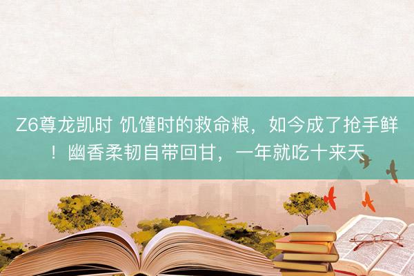 Z6尊龙凯时 饥馑时的救命粮，如今成了抢手鲜！幽香柔韧自带回甘，一年就吃十来天