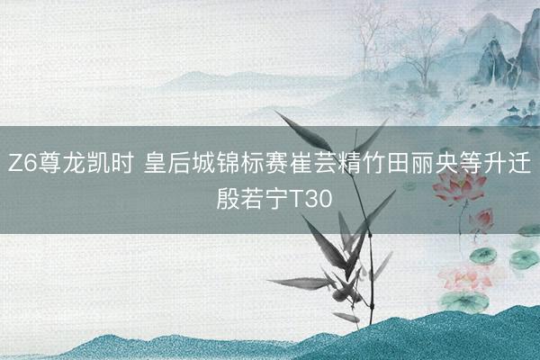 Z6尊龙凯时 皇后城锦标赛崔芸精竹田丽央等升迁 殷若宁T30