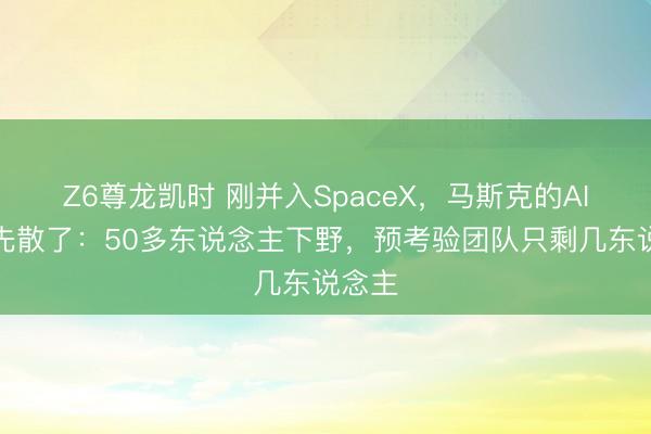 Z6尊龙凯时 刚并入SpaceX，马斯克的AI团队先散了：50多东说念主下野，预考验团队只剩几东说念主