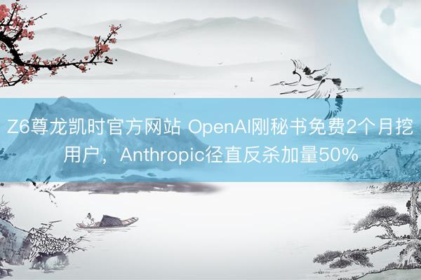 Z6尊龙凯时官方网站 OpenAI刚秘书免费2个月挖用户，Anthropic径直反杀加量50%