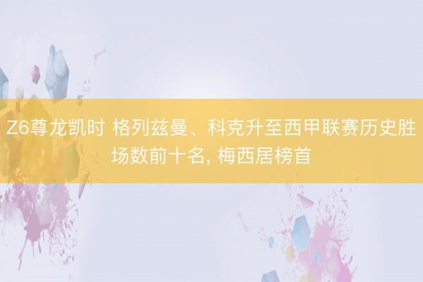 Z6尊龙凯时 格列兹曼、科克升至西甲联赛历史胜场数前十名， 梅西居榜首