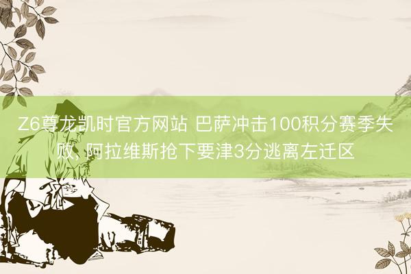 Z6尊龙凯时官方网站 巴萨冲击100积分赛季失败， 阿拉维斯抢下要津3分逃离左迁区