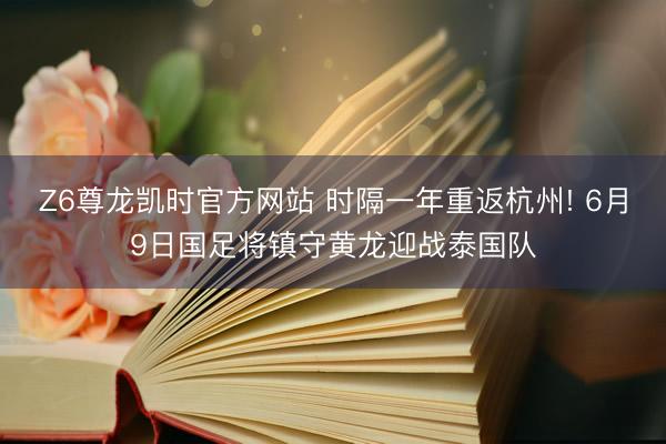Z6尊龙凯时官方网站 时隔一年重返杭州! 6月9日国足将镇守黄龙迎战泰国队