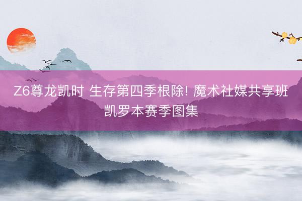Z6尊龙凯时 生存第四季根除! 魔术社媒共享班凯罗本赛季图集