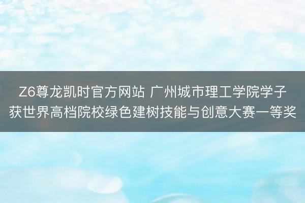 Z6尊龙凯时官方网站 广州城市理工学院学子获世界高档院校绿色建树技能与创意大赛一等奖