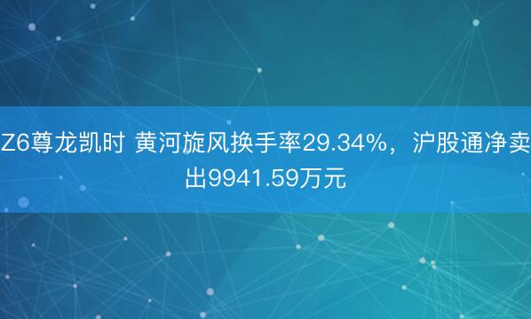 Z6尊龙凯时 黄河旋风换手率29.34%，沪股通净卖出9941.59万元