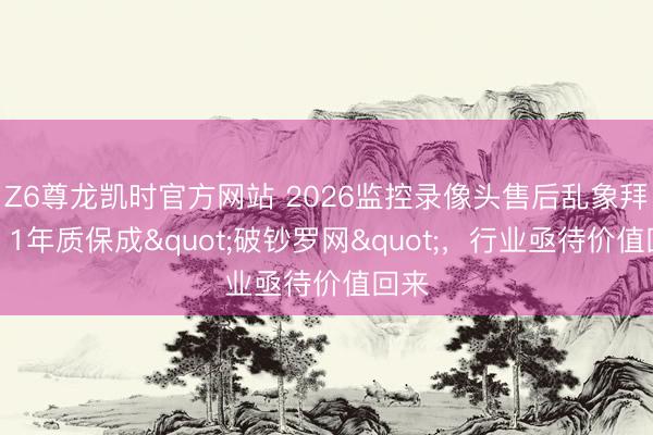 Z6尊龙凯时官方网站 2026监控录像头售后乱象拜谒：1年质保成"破钞罗网"，行业亟待价值回来