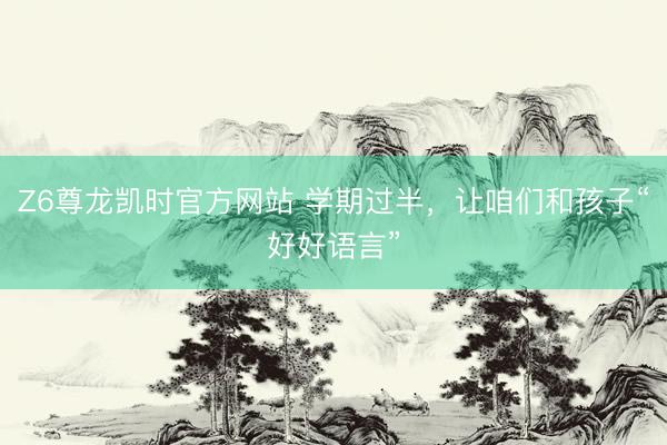 Z6尊龙凯时官方网站 学期过半，让咱们和孩子“好好语言”