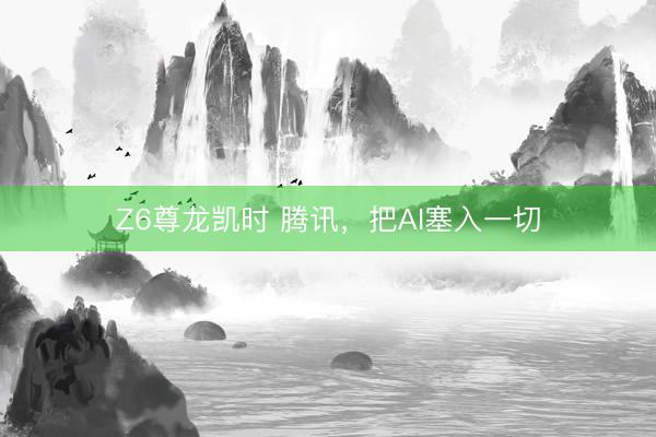Z6尊龙凯时 腾讯，把AI塞入一切