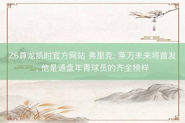 Z6尊龙凯时官方网站 弗里克: 莱万未来将首发， 他是通盘年青球员的齐全榜样