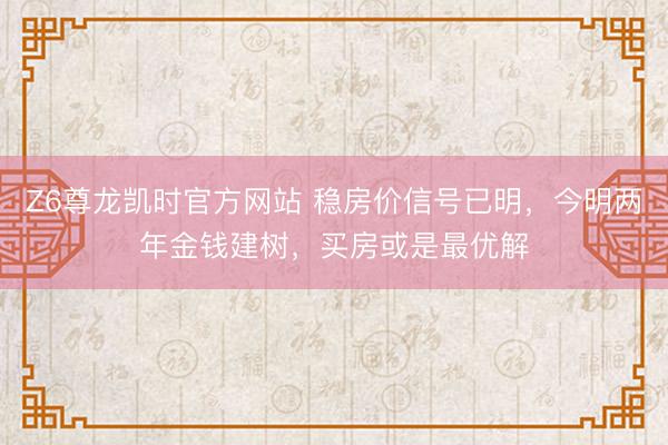 Z6尊龙凯时官方网站 稳房价信号已明，今明两年金钱建树，买房或是最优解