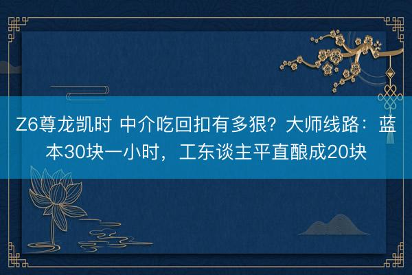 Z6尊龙凯时 中介吃回扣有多狠?大师线路:蓝本30块一小时,工东谈主平直酿成20块