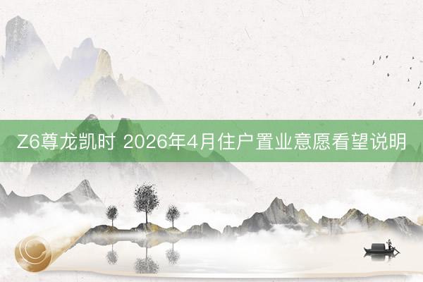 Z6尊龙凯时 2026年4月住户置业意愿看望说明