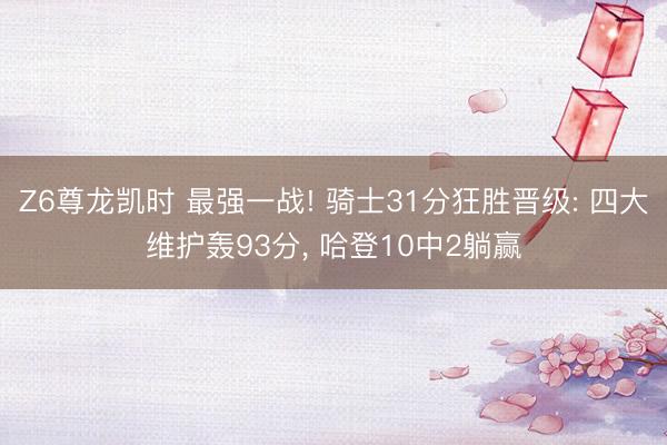 Z6尊龙凯时 最强一战! 骑士31分狂胜晋级: 四大维护轰93分， 哈登10中2躺赢