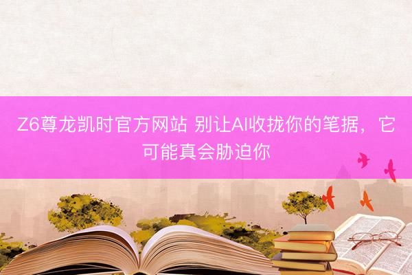 Z6尊龙凯时官方网站 别让AI收拢你的笔据，它可能真会胁迫你