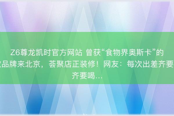 Z6尊龙凯时官方网站 曾获“食物界奥斯卡”的茶饮品牌来北京，荟聚店正装修！网友：每次出差齐要喝…