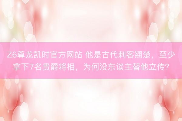 Z6尊龙凯时官方网站 他是古代刺客翘楚，至少拿下7名贵爵将相，为何没东谈主替他立传？