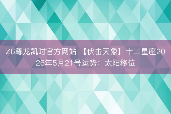 Z6尊龙凯时官方网站 【伏击天象】十二星座2026年5月21号运势：太阳移位