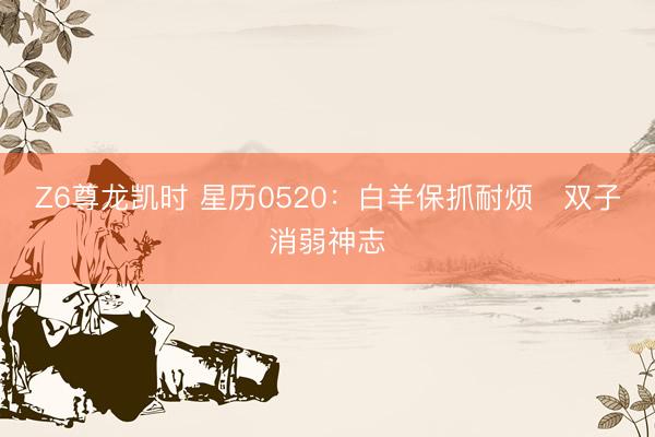 Z6尊龙凯时 星历0520：白羊保抓耐烦   双子消弱神志