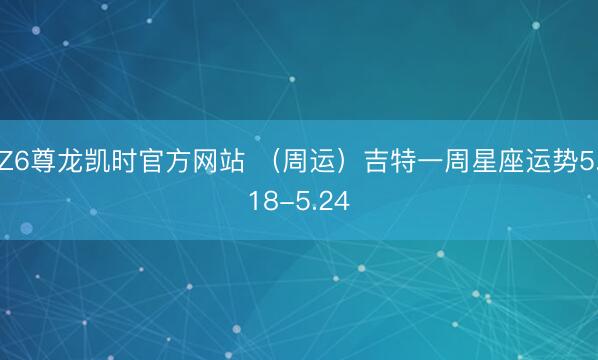 Z6尊龙凯时官方网站 （周运）吉特一周星座运势5.18-5.24