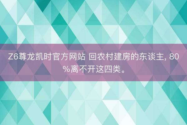 Z6尊龙凯时官方网站 回农村建房的东谈主， 80%离不开这四类。
