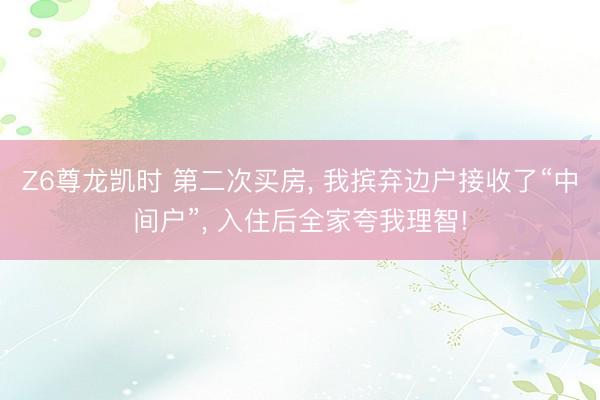 Z6尊龙凯时 第二次买房， 我摈弃边户接收了“中间户”， 入住后全家夸我理智!